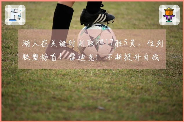 湖人在关键时刻取得17胜5负，位列联盟榜首！雷迪克：不断提升自我