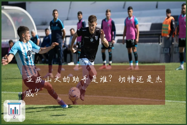 亚历山大的助手是谁？切特还是杰威？