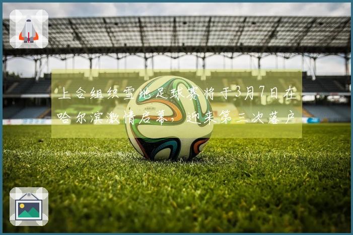 上合组织雪地足球赛将于3月7日在哈尔滨激情启幕，迎来第三次落户