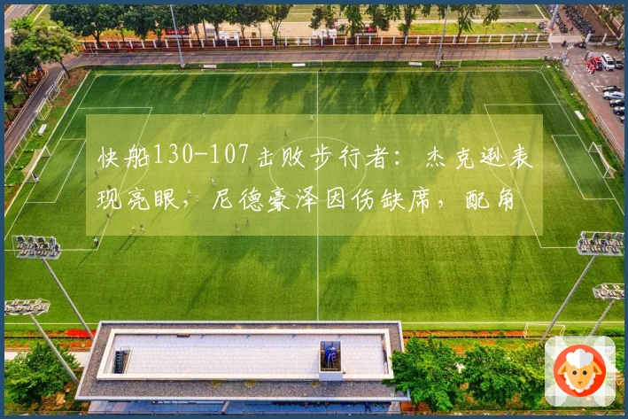 快船130-107击败步行者：杰克逊表现亮眼，尼德豪泽因伤缺席，配角状态不稳