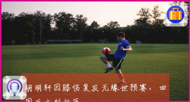 胡明轩因膝伤复发无缘世预赛，回国后立刻就医