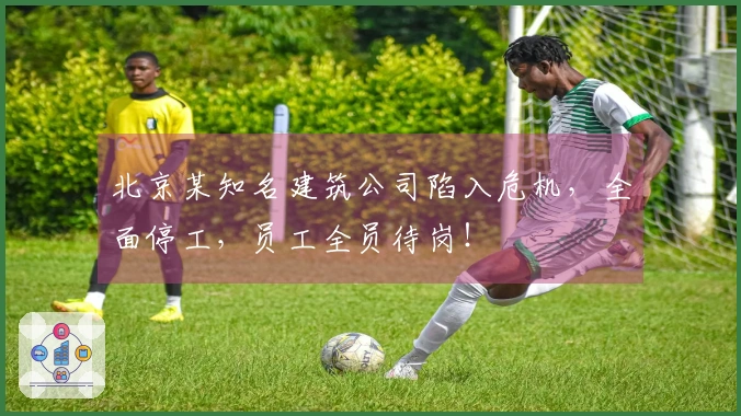北京某知名建筑公司陷入危机，全面停工，员工全员待岗！