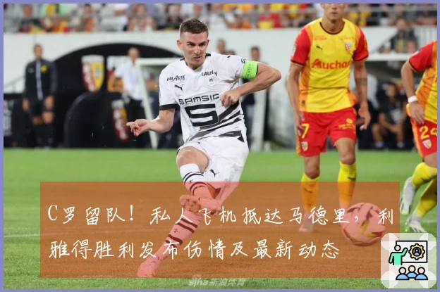 C罗留队！私人飞机抵达马德里，利雅得胜利发布伤情及最新动态