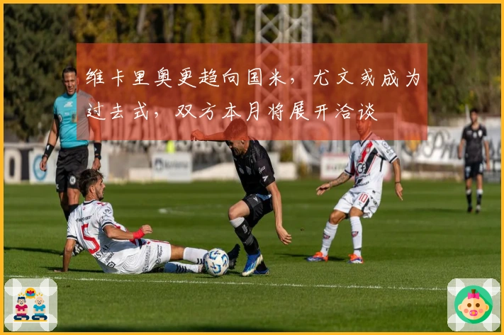 维卡里奥更趋向国米，尤文或成为过去式，双方本月将展开洽谈