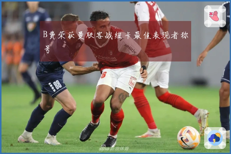 B费荣获曼联客战纽卡最佳表现者称号