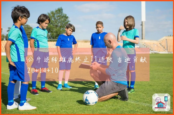 公牛逆转雄鹿终止11连败 吉迪贡献20+14+10