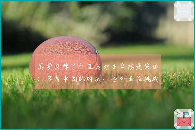 真要交锋了？亚马尔去年接受采访：若与中国队对决，也会面临挑战