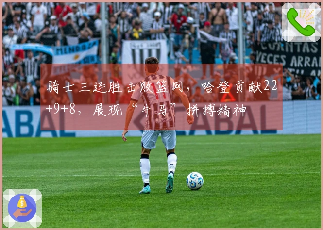 骑士三连胜击败篮网，哈登贡献22+9+8，展现“牛马”拼搏精神