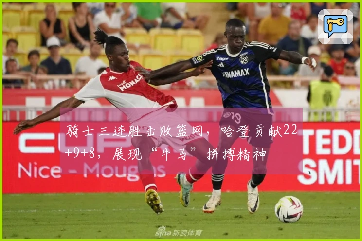 骑士三连胜击败篮网，哈登贡献22+9+8，展现“牛马”拼搏精神