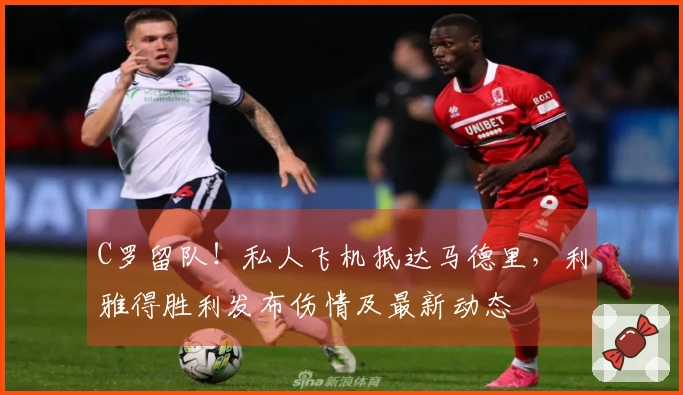 C罗留队！私人飞机抵达马德里，利雅得胜利发布伤情及最新动态