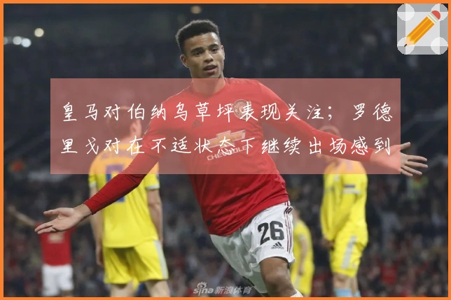 皇马对伯纳乌草坪表现关注；罗德里戈对在不适状态下继续出场感到遗憾