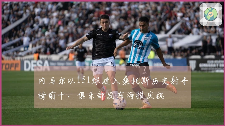 内马尔以151球进入桑托斯历史射手榜前十，俱乐部发布海报庆祝