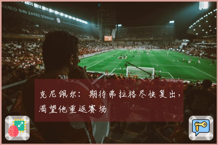 克尼佩尔：期待弗拉格尽快复出，渴望他重返赛场