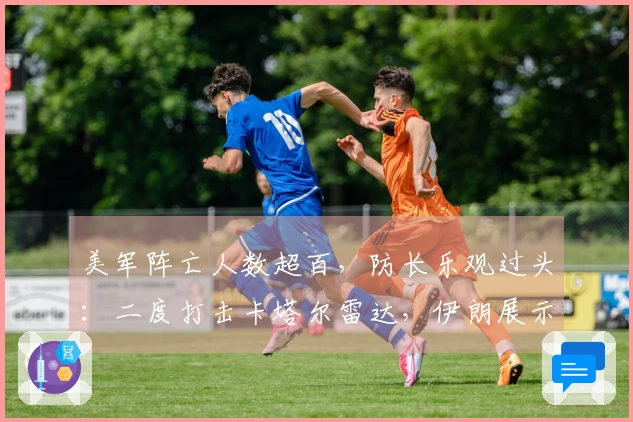 美军阵亡人数超百,防长乐观过头:二度打击卡塔尔雷达,伊朗展示绝招