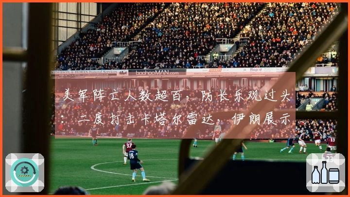 美军阵亡人数超百，防长乐观过头：二度打击卡塔尔雷达，伊朗展示绝招