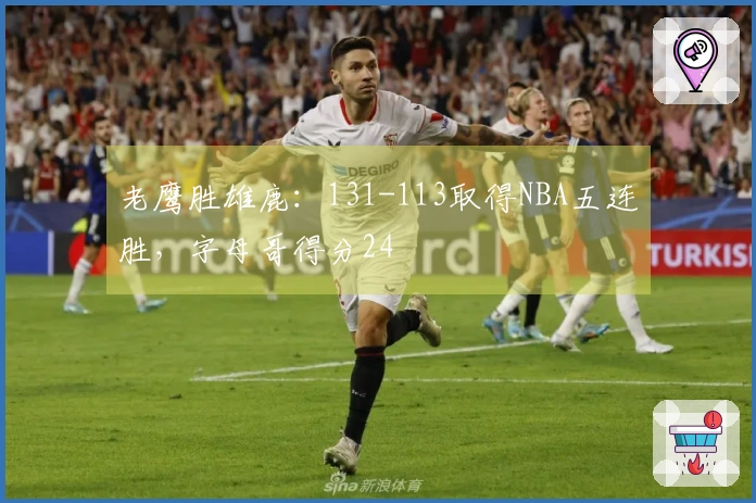 老鹰胜雄鹿：131-113取得NBA五连胜，字母哥得分24