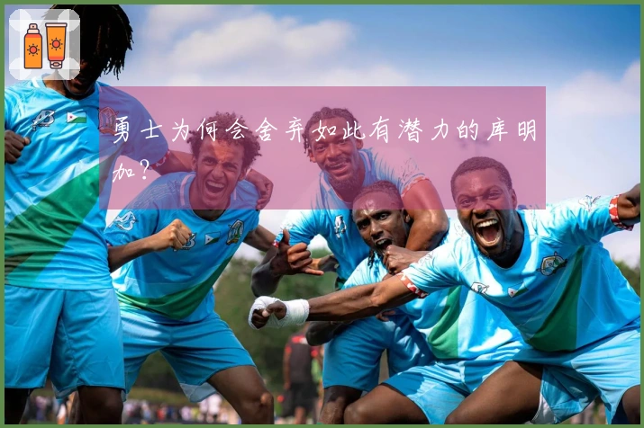 勇士为何会舍弃如此有潜力的库明加？