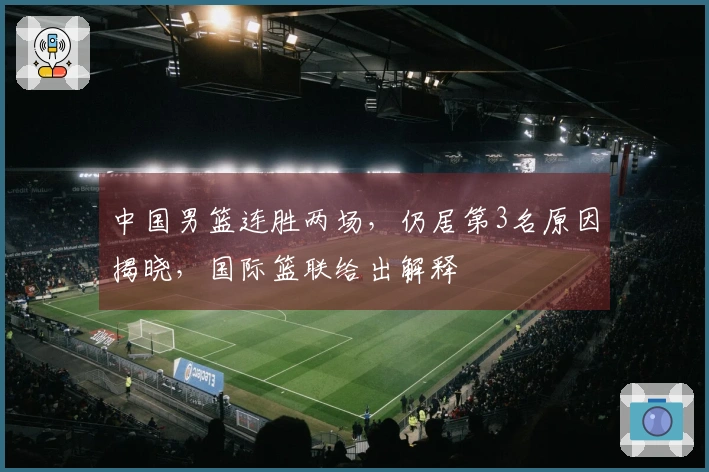 中国男篮连胜两场，仍居第3名原因揭晓，国际篮联给出解释