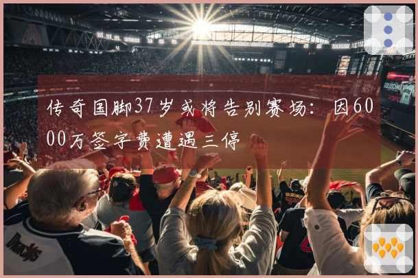 传奇国脚37岁或将告别赛场：因6000万签字费遭遇三停