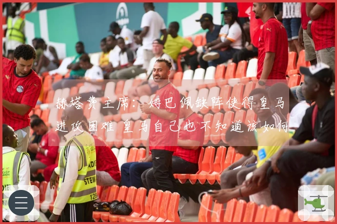 赫塔费主席：姆巴佩缺阵使得皇马进攻困难 皇马自己也不知道该如何打法