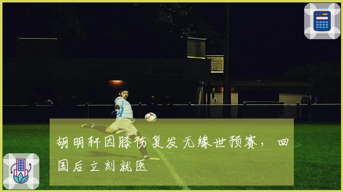 胡明轩因膝伤复发无缘世预赛，回国后立刻就医