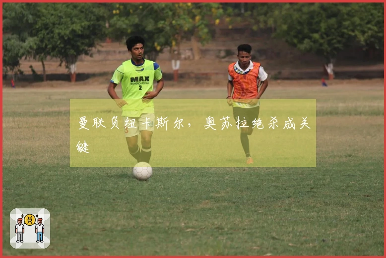 曼联负纽卡斯尔，奥苏拉绝杀成关键
