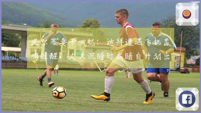 皮尔洛妻子回忆：迪拜遭遇飞机轰鸣惊醒，丈夫沉睡时我暗自计划出逃