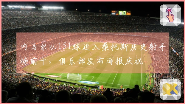 内马尔以151球进入桑托斯历史射手榜前十，俱乐部发布海报庆祝