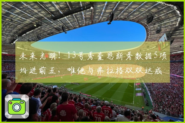 未来光明！13号秀奎恩新秀数据5项均进前五，唯他与弗拉格双双达成