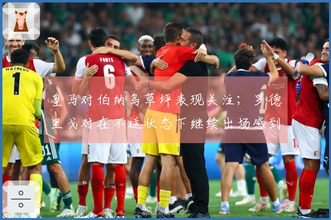 皇马对伯纳乌草坪表现关注；罗德里戈对在不适状态下继续出场感到遗憾